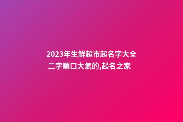 2023年生鮮超市起名字大全 二字順口大氣的,起名之家-第1張-店鋪起名-玄機派